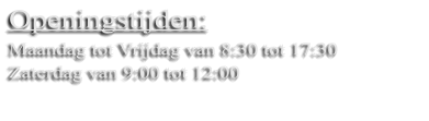 Openingstijden: Maandag tot Vrijdag van 8:30 tot 17:30 Zaterdag van 9:00 tot 12:00